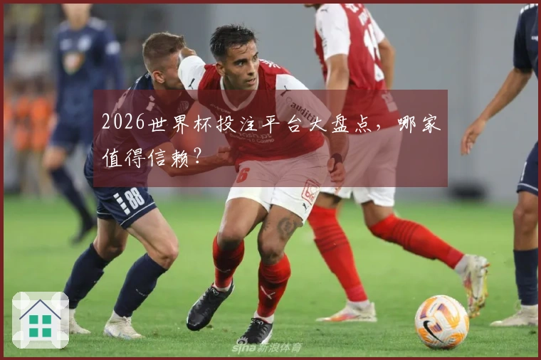 2026世界杯投注平台大盘点，哪家值得信赖？