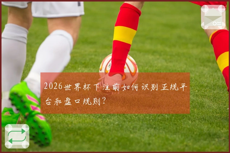 2026世界杯下注前如何识别正规平台和盘口规则？