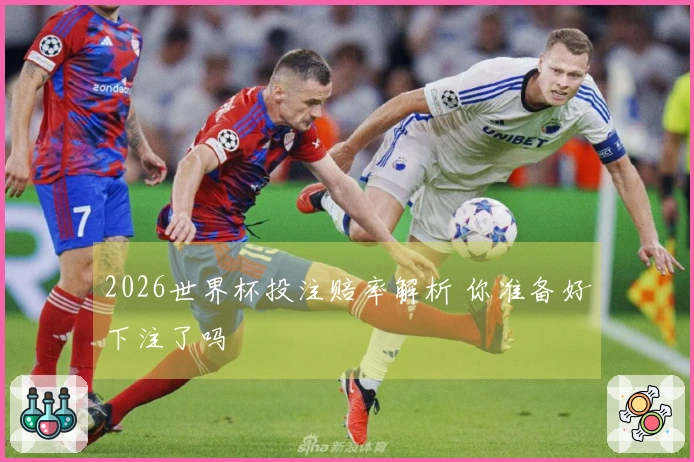 2026世界杯投注赔率解析 你准备好下注了吗