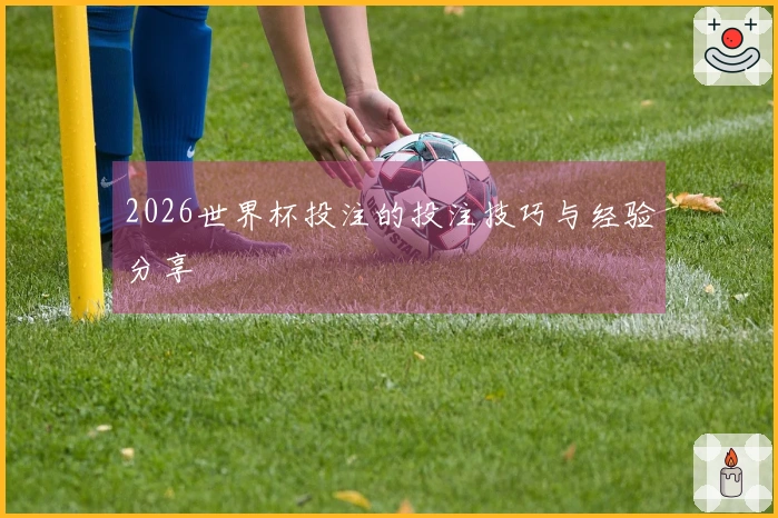 2026世界杯投注的投注技巧与经验分享